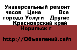 Универсальный ремонт часов › Цена ­ 100 - Все города Услуги » Другие   . Красноярский край,Норильск г.